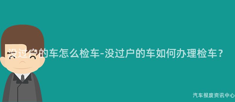 没过户的车怎么检车-没过户的车如何办理检车？