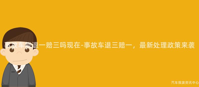 事故车能退一赔三吗现在-事故车退三赔一，最新处理政策来袭