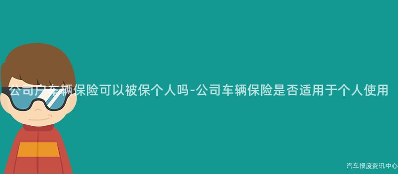 公司户车辆保险可以被保个人吗-公司车辆保险是否适用于个人使用