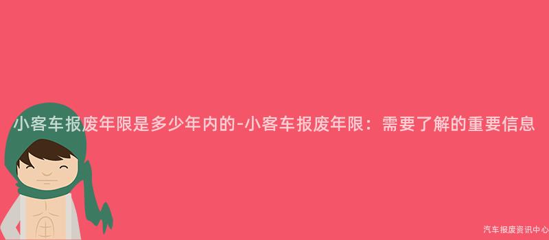 小客车报废年限是多少年内的-小客车报废年限：需要了解的重要信息