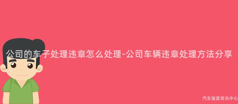 公司的车子处理违章怎么处理-公司车辆违章处理方法分享