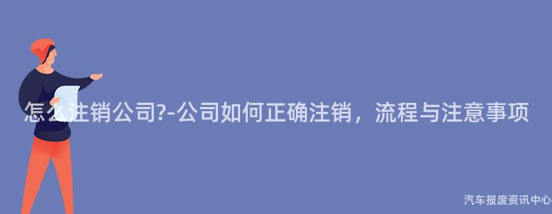 怎么注销公司?-公司如何正确注销，流程与注意事项