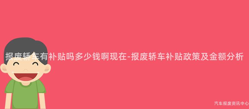 报废轿车有补贴吗多少钱啊现在-报废轿车补贴政策及金额分析