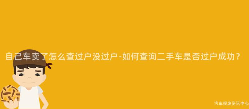 自己车卖了怎么查过户没过户-如何查询二手车是否过户成功？