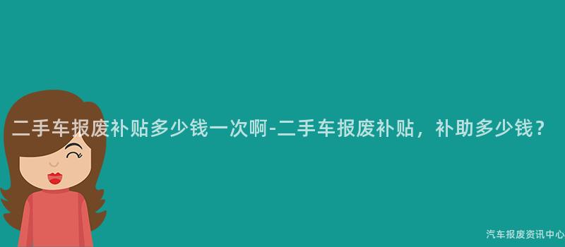二手车报废补贴多少钱一次啊-二手车报废补贴，补助多少钱？