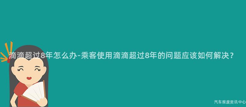 滴滴超过8年怎么办-乘客使用滴滴超过8年的问题应该如何解决？
