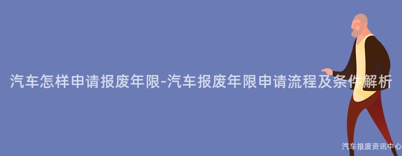 汽车怎样申请报废年限-汽车报废年限申请流程及条件解析