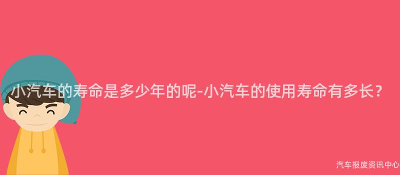 小汽车的寿命是多少年的呢-小汽车的使用寿命有多长？