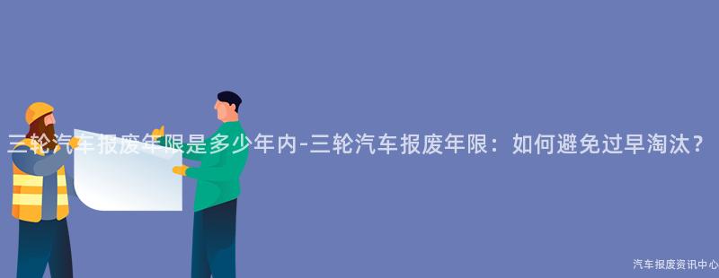 三轮汽车报废年限是多少年内-三轮汽车报废年限：如何避免过早淘汰？