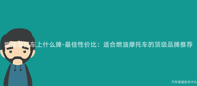 燃油摩托车上什么牌-最佳性价比：适合燃油摩托车的顶级品牌推荐