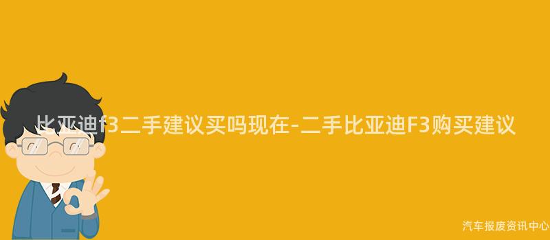 比亚迪f3二手建议买吗现在-二手比亚迪F3购买建议