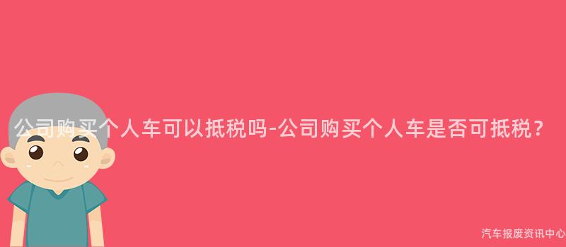 公司购买个人车可以抵税吗-公司购买个人车是否可抵税？