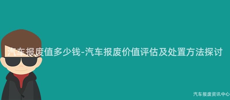 汽车报废值多少钱-汽车报废价值评估及处置方法探讨