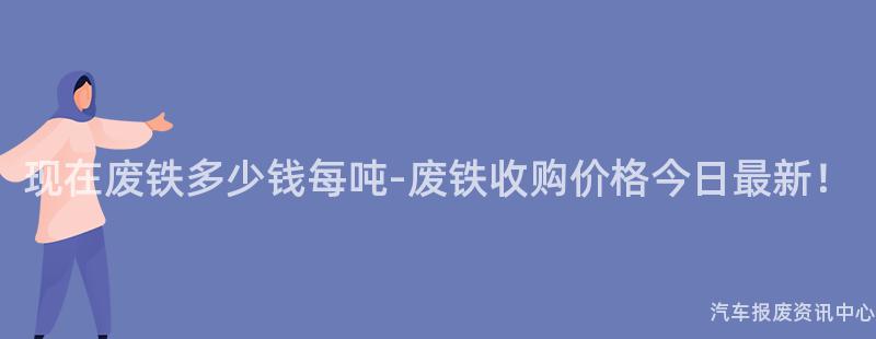 现在废铁多少钱每吨-废铁收购价格今日最新！
