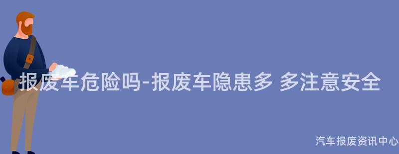 报废车危险吗-报废车隐患多 多注意安全