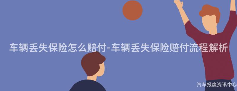 车辆丢失保险怎么赔付-车辆丢失保险赔付流程解析