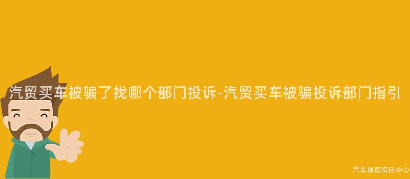 汽贸买车被骗了找哪个部门投诉-汽贸买车被骗投诉部门指引