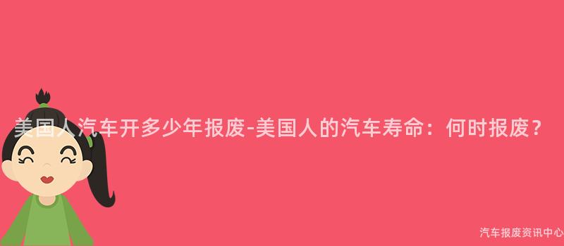 美国人汽车开多少年报废-美国人的汽车寿命：何时报废？