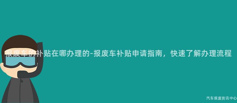 报废车的补贴在哪办理的-报废车补贴申请指南，快速了解办理流程