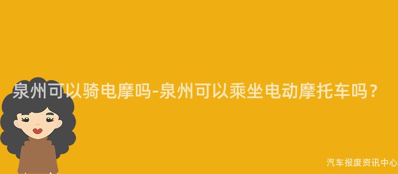 泉州可以骑电摩吗-泉州可以乘坐电动摩托车吗？