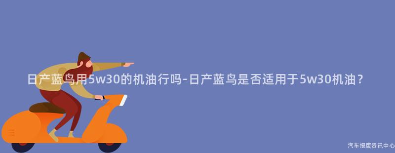 日产蓝鸟用5w30的机油行吗-日产蓝鸟是否适用于5w30机油？