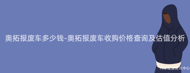奥拓报废车多少钱-奥拓报废车收购价格查询及估值分析