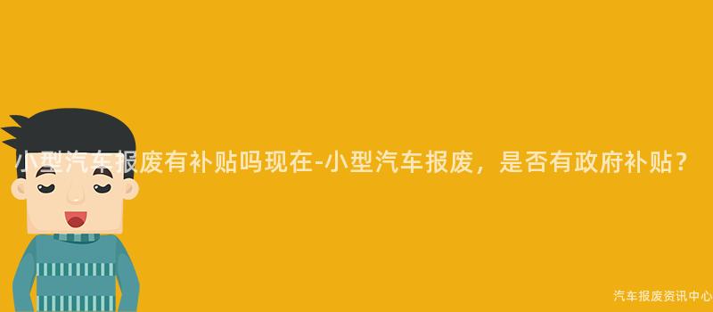 小型汽车报废有补贴吗现在-小型汽车报废，是否有政府补贴？