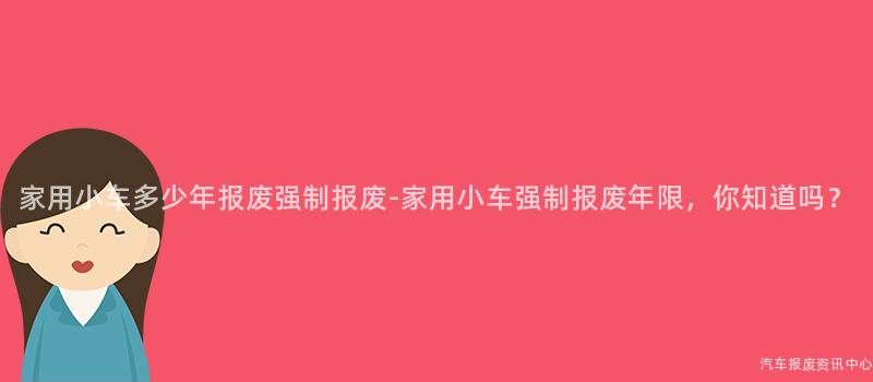 家用小车多少年报废强制报废-家用小车强制报废年限，你知道吗？