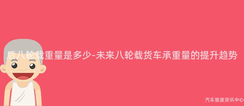 后八轮载重量是多少-未来八轮载货车承重量的提升趋势