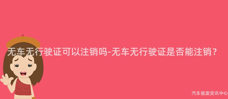 无车无行驶证可以注销吗-无车无行驶证是否能注销？