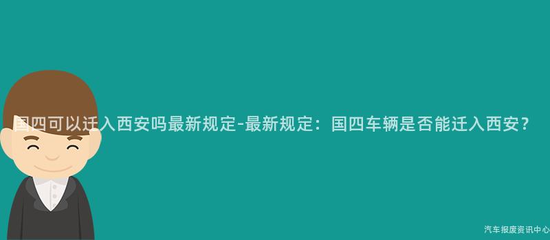 国四可以迁入西安吗最新规定-最新规定：国四车辆是否能迁入西安？