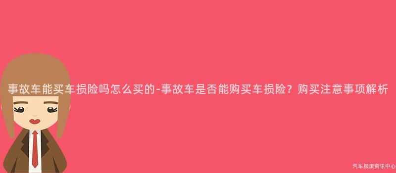 事故车能买车损险吗怎么买的-事故车是否能购买车损险？购买注意事项解析