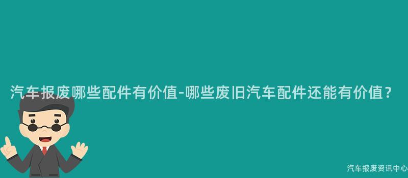 汽车报废哪些配件有价值-哪些废旧汽车配件还能有价值？