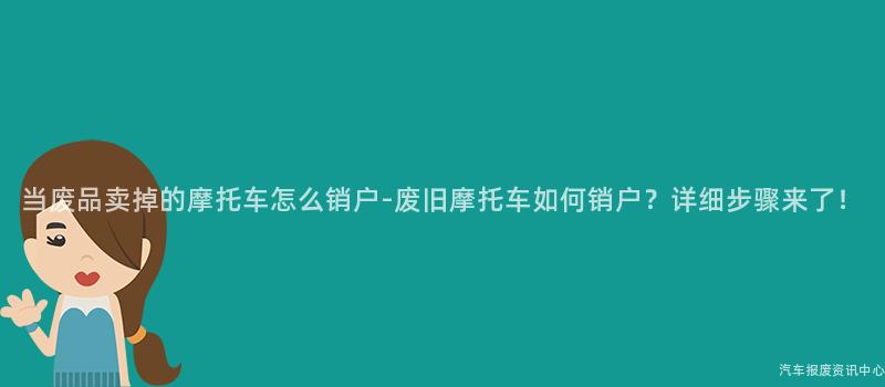 当废品卖掉的摩托车怎么销户-废旧摩托车如何销户？详细步骤来了！