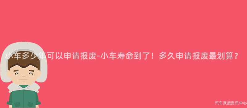 小车多少年可以申请报废-小车寿命到了！多久申请报废最划算？
