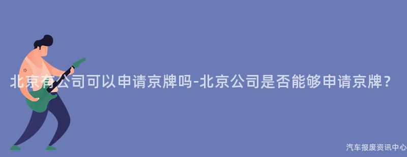 北京有公司可以申请京牌吗-北京公司是否能够申请京牌？