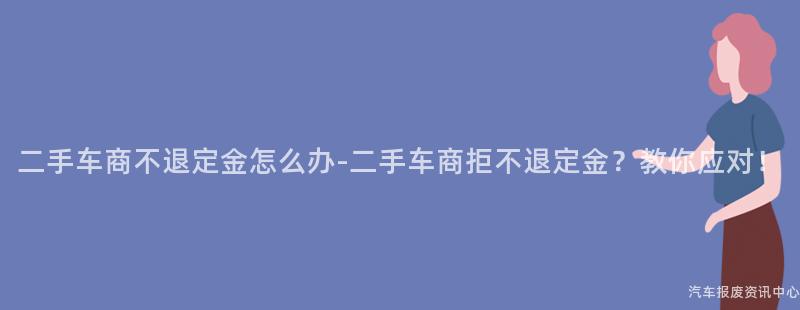 二手车商不退定金怎么办-二手车商拒不退定金？教你应对！