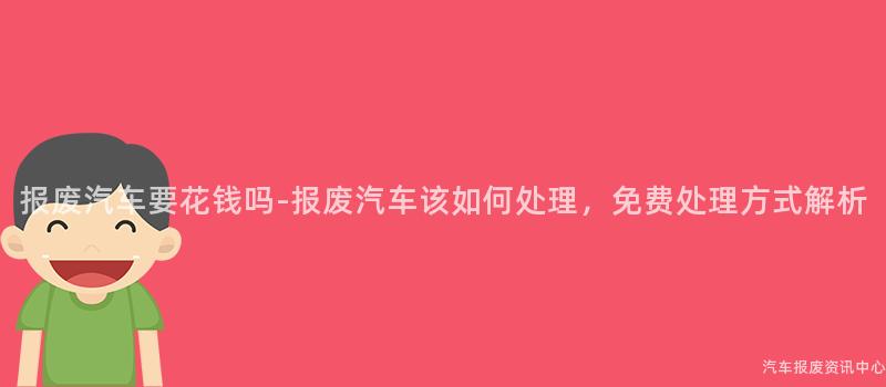 报废汽车要花钱吗-报废汽车该如何处理，免费处理方式解析