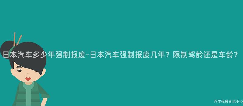 日本汽车多少年强制报废-日本汽车强制报废几年？限制驾龄还是车龄？