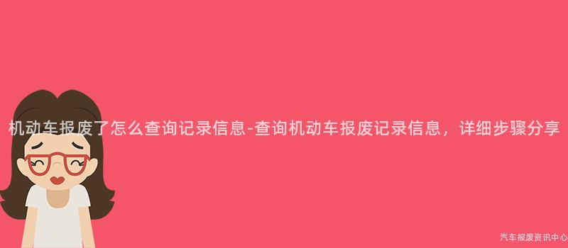 机动车报废了怎么查询记录信息-查询机动车报废记录信息,详细步骤分享