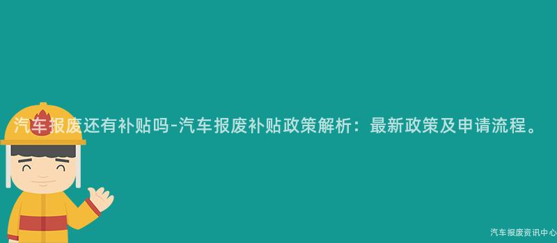 汽车报废还有补贴吗-汽车报废补贴政策解析：最新政策及申请流程。