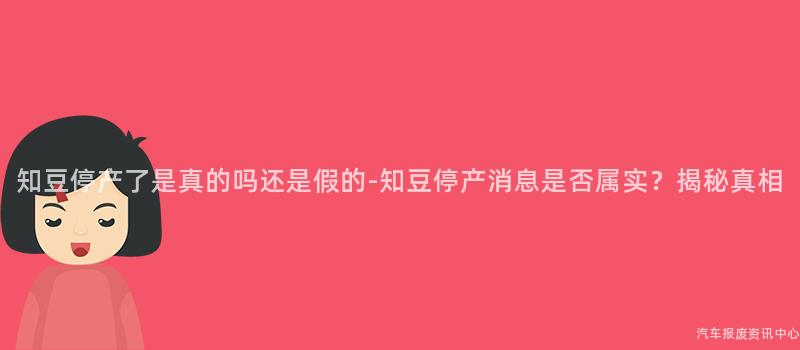 知豆停产了是真的吗还是假的-知豆停产消息是否属实？揭秘真相