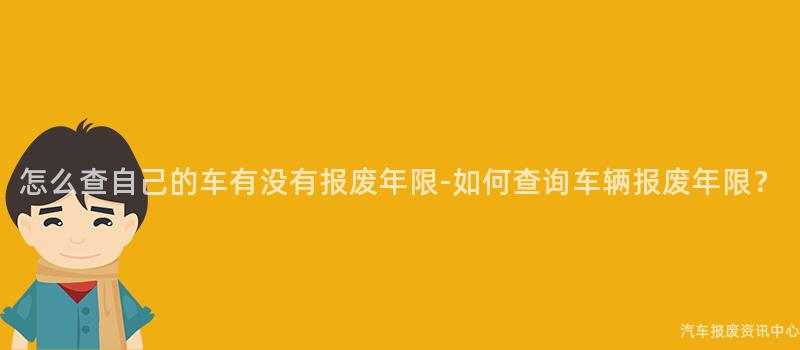怎么查自己的车有没有报废年限-如何查询车辆报废年限？