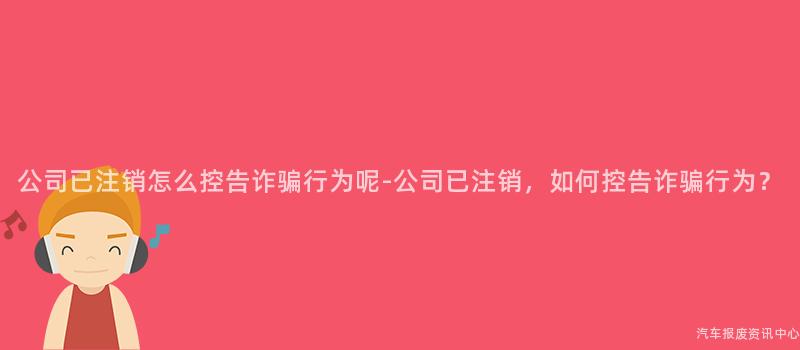 公司已注销怎么控告诈骗行为呢-公司已注销，如何控告诈骗行为？