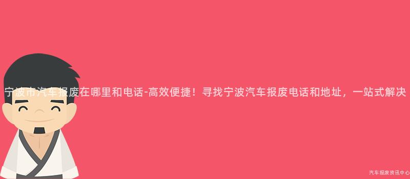 宁波市汽车报废在哪里和电话-高效便捷！寻找宁波汽车报废电话和地址，一站式解决