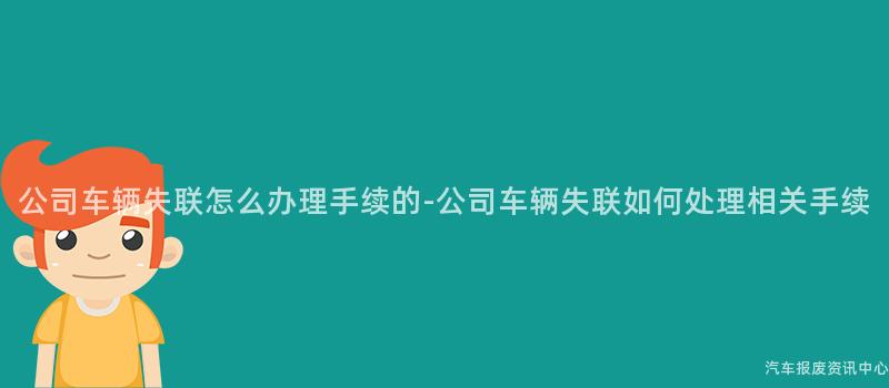 公司车辆失联怎么办理手续的-公司车辆失联如何处理相关手续