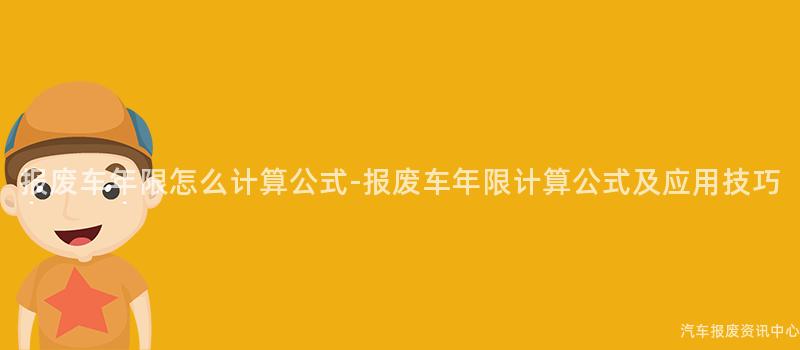 报废车年限怎么计算公式-报废车年限计算公式及应用技巧