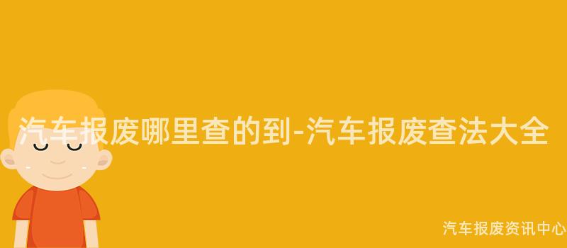 汽车报废哪里查的到-汽车报废查法大全