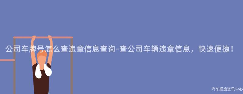 公司车牌号怎么查违章信息查询-查公司车辆违章信息，快速便捷！
