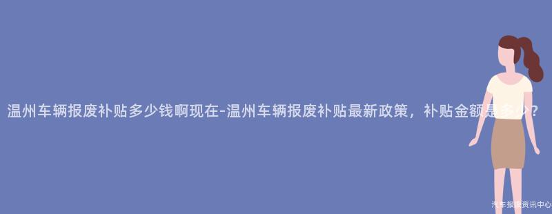 温州车辆报废补贴多少钱啊现在-温州车辆报废补贴最新政策，补贴金额是多少？
